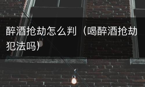 醉酒抢劫怎么判（喝醉酒抢劫犯法吗）