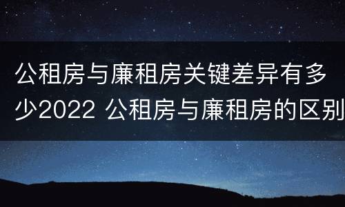 公租房与廉租房关键差异有多少2022 公租房与廉租房的区别都在此,别再搞错了!