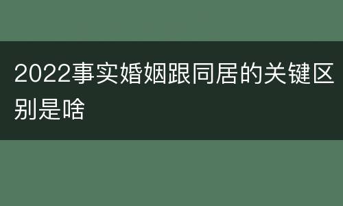 2022事实婚姻跟同居的关键区别是啥