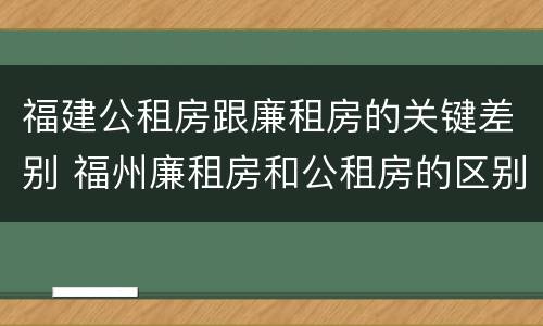 福建公租房跟廉租房的关键差别 福州廉租房和公租房的区别