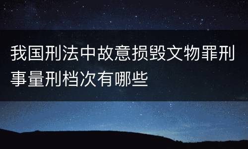 我国刑法中故意损毁文物罪刑事量刑档次有哪些