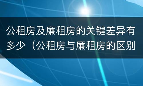 公租房及廉租房的关键差异有多少（公租房与廉租房的区别都在此,别再搞错了!）