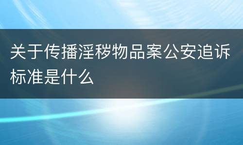关于传播淫秽物品案公安追诉标准是什么