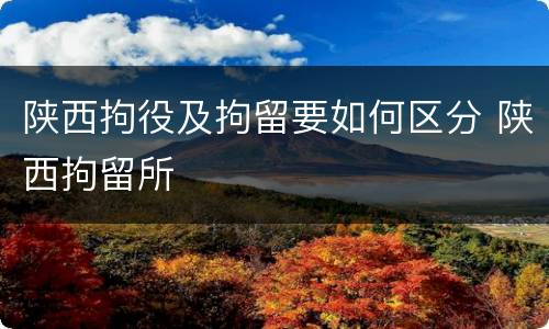 陕西拘役及拘留要如何区分 陕西拘留所