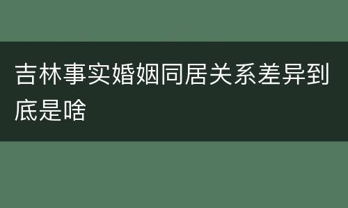 吉林事实婚姻同居关系差异到底是啥