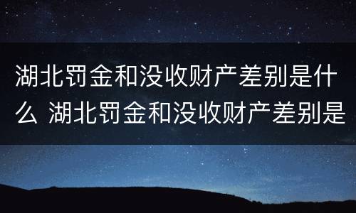湖北罚金和没收财产差别是什么 湖北罚金和没收财产差别是什么原因