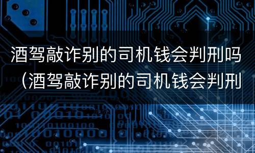 酒驾敲诈别的司机钱会判刑吗（酒驾敲诈别的司机钱会判刑吗）