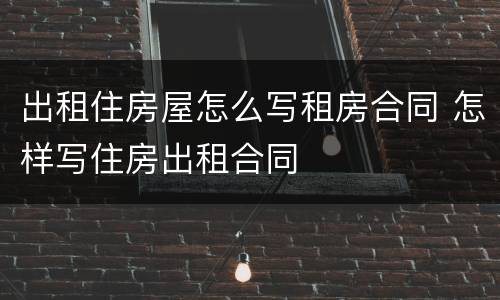 出租住房屋怎么写租房合同 怎样写住房出租合同