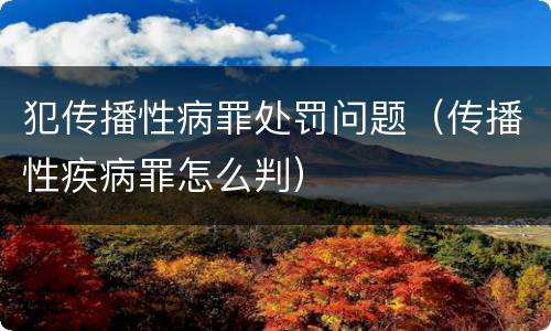 犯传播性病罪处罚问题（传播性疾病罪怎么判）