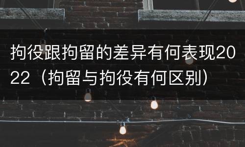 拘役跟拘留的差异有何表现2022（拘留与拘役有何区别）