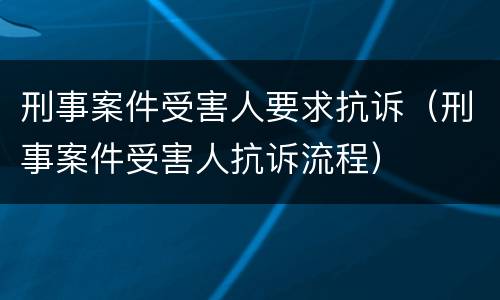刑事案件受害人要求抗诉（刑事案件受害人抗诉流程）