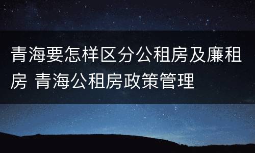 青海要怎样区分公租房及廉租房 青海公租房政策管理