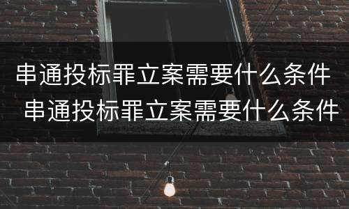 串通投标罪立案需要什么条件 串通投标罪立案需要什么条件才能立案