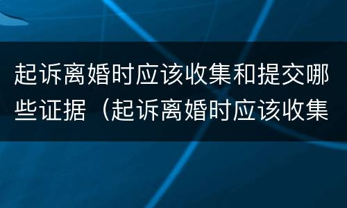 起诉离婚时应该收集和提交哪些证据（起诉离婚时应该收集和提交哪些证据材料）
