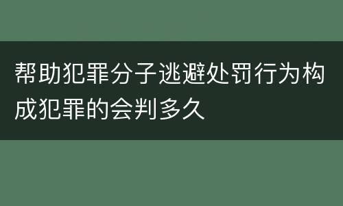 帮助犯罪分子逃避处罚行为构成犯罪的会判多久