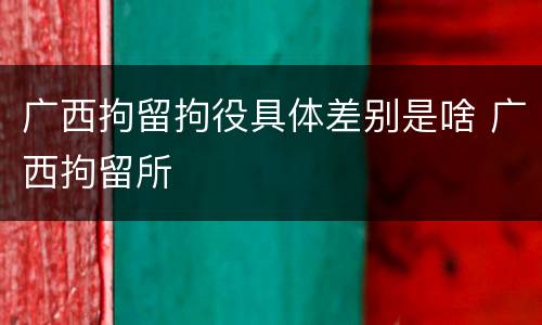 广西拘留拘役具体差别是啥 广西拘留所