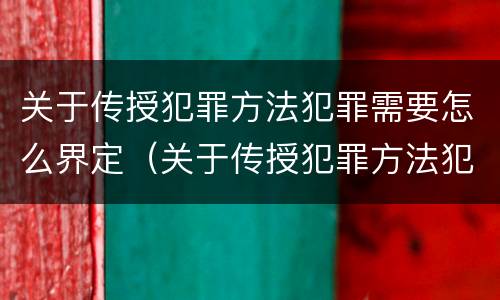 关于传授犯罪方法犯罪需要怎么界定（关于传授犯罪方法犯罪需要怎么界定呢）