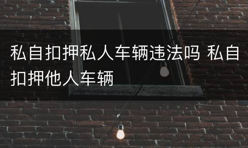 私自扣押私人车辆违法吗 私自扣押他人车辆