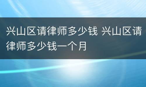 兴山区请律师多少钱 兴山区请律师多少钱一个月