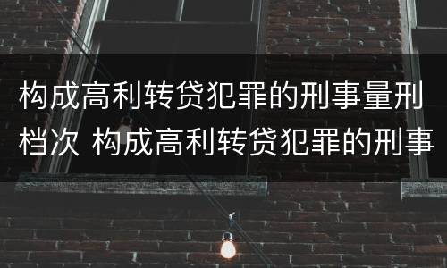 构成高利转贷犯罪的刑事量刑档次 构成高利转贷犯罪的刑事量刑档次是多少