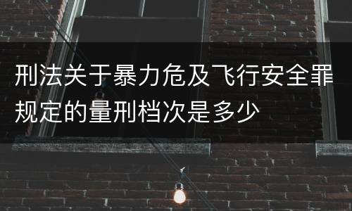 刑法关于暴力危及飞行安全罪规定的量刑档次是多少