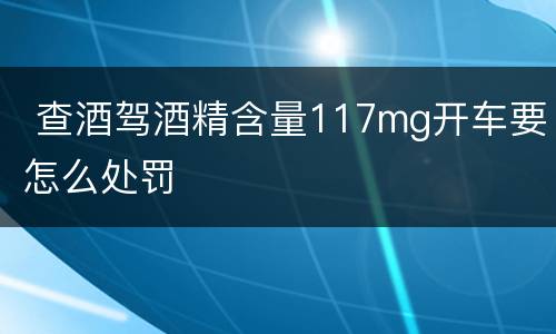 查酒驾酒精含量117mg开车要怎么处罚
