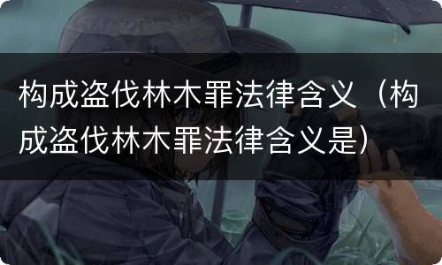 构成盗伐林木罪法律含义（构成盗伐林木罪法律含义是）
