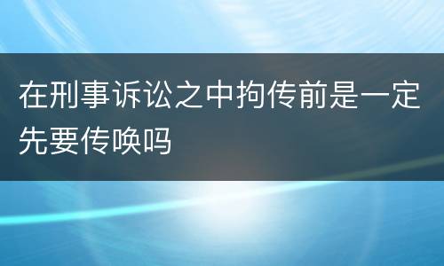 在刑事诉讼之中拘传前是一定先要传唤吗