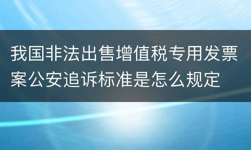 我国非法出售增值税专用发票案公安追诉标准是怎么规定