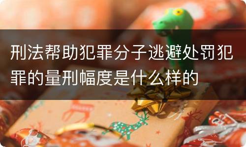 刑法帮助犯罪分子逃避处罚犯罪的量刑幅度是什么样的