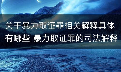 关于暴力取证罪相关解释具体有哪些 暴力取证罪的司法解释