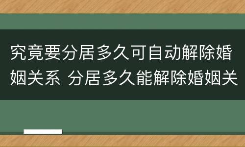 究竟要分居多久可自动解除婚姻关系 分居多久能解除婚姻关系