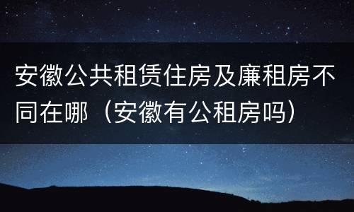 安徽公共租赁住房及廉租房不同在哪（安徽有公租房吗）