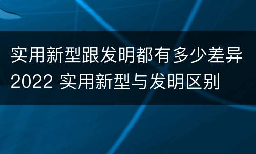实用新型跟发明都有多少差异2022 实用新型与发明区别