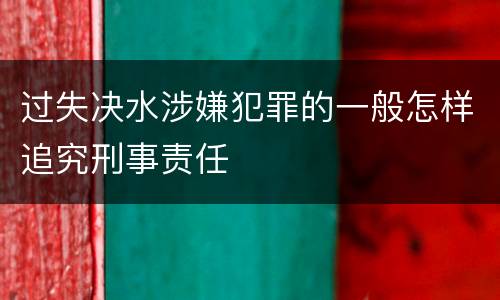 过失决水涉嫌犯罪的一般怎样追究刑事责任