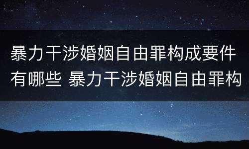 暴力干涉婚姻自由罪构成要件有哪些 暴力干涉婚姻自由罪构成要件有哪些