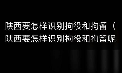 陕西要怎样识别拘役和拘留（陕西要怎样识别拘役和拘留呢）