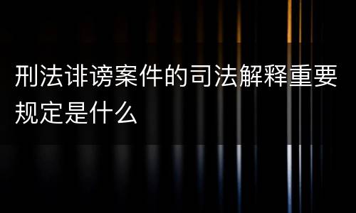 刑法诽谤案件的司法解释重要规定是什么