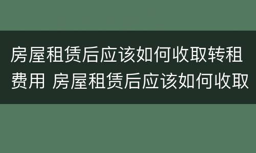 房屋租赁后应该如何收取转租费用 房屋租赁后应该如何收取转租费用呢