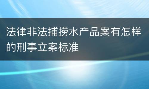 法律非法捕捞水产品案有怎样的刑事立案标准