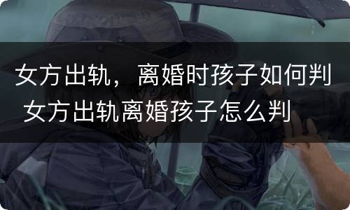 女方出轨，离婚时孩子如何判 女方出轨离婚孩子怎么判