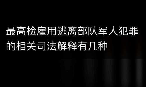 最高检雇用逃离部队军人犯罪的相关司法解释有几种