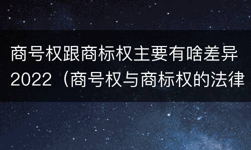 商号权跟商标权主要有啥差异2022（商号权与商标权的法律冲突与解决）