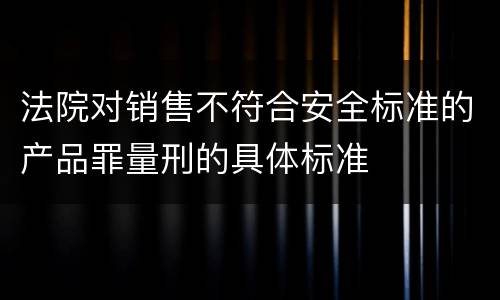 法院对销售不符合安全标准的产品罪量刑的具体标准