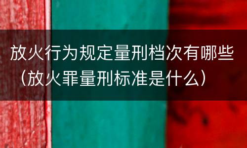 放火行为规定量刑档次有哪些（放火罪量刑标准是什么）