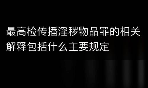 最高检传播淫秽物品罪的相关解释包括什么主要规定