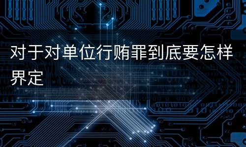 对于对单位行贿罪到底要怎样界定