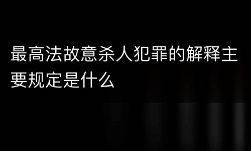 最高法故意杀人犯罪的解释主要规定是什么