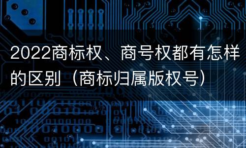 2022商标权、商号权都有怎样的区别（商标归属版权号）