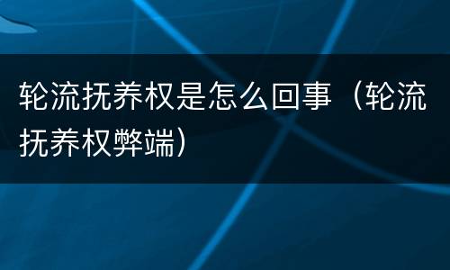 轮流抚养权是怎么回事（轮流抚养权弊端）
